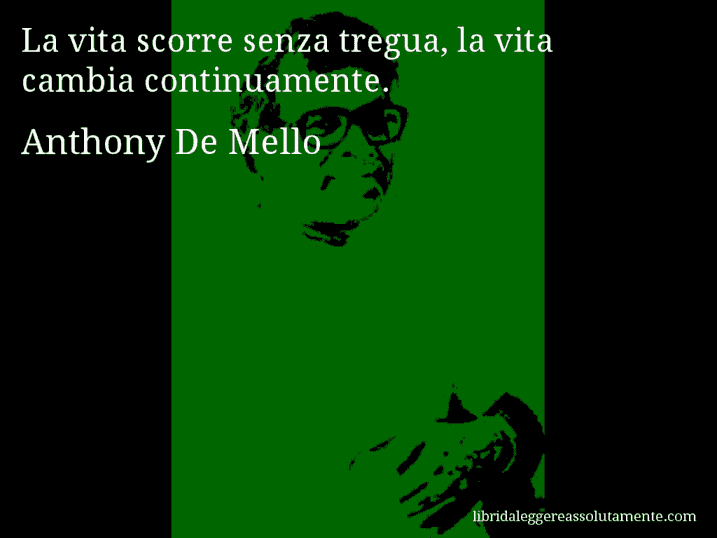 Aforisma di Anthony De Mello : La vita scorre senza tregua, la vita cambia continuamente.