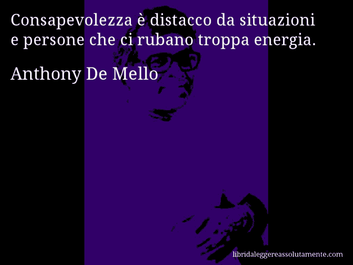 Aforisma di Anthony De Mello : Consapevolezza è distacco da situazioni e persone che ci rubano troppa energia.