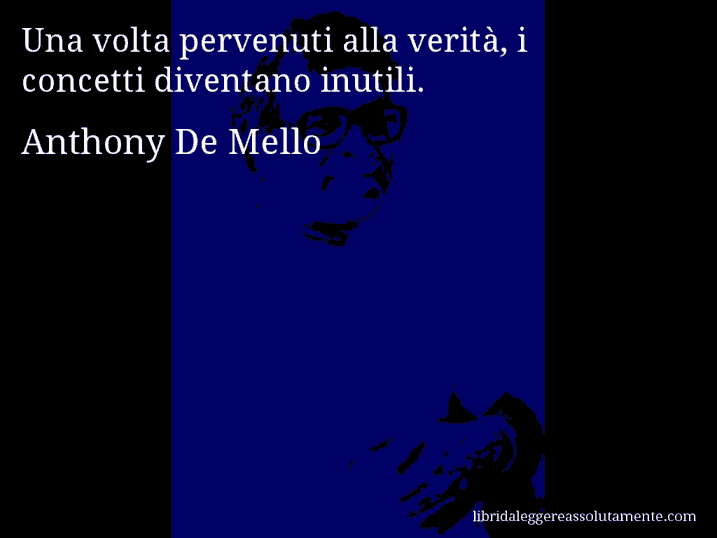 Aforisma di Anthony De Mello : Una volta pervenuti alla verità, i concetti diventano inutili.