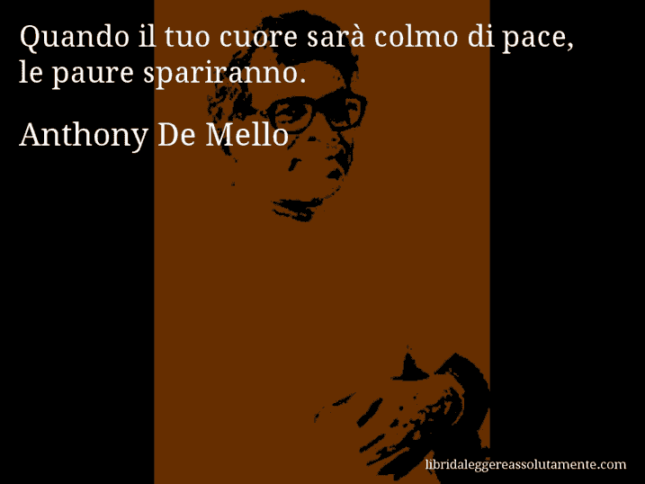 Aforisma di Anthony De Mello : Quando il tuo cuore sarà colmo di pace, le paure spariranno.