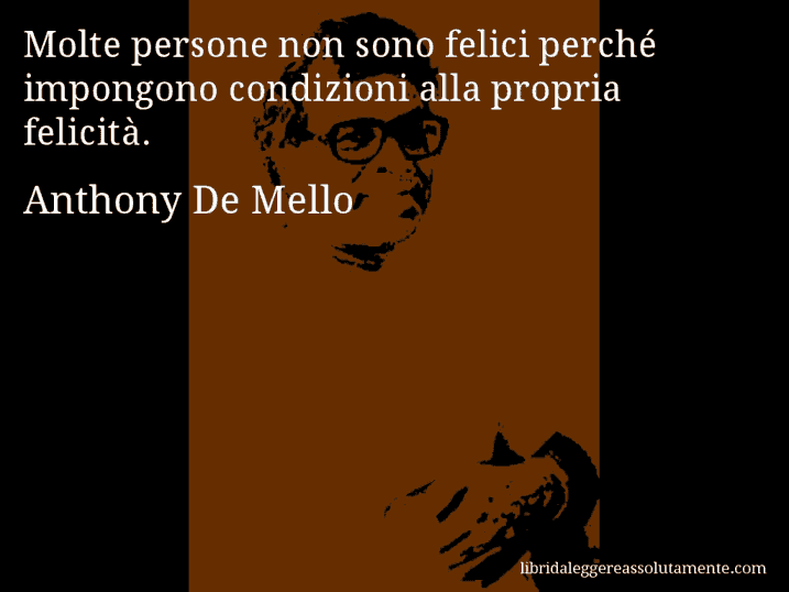 Aforisma di Anthony De Mello : Molte persone non sono felici perché impongono condizioni alla propria felicità.