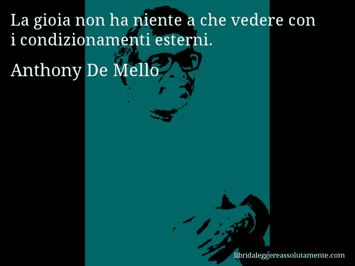 Aforisma di Anthony De Mello : La gioia non ha niente a che vedere con i condizionamenti esterni.