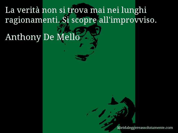 Aforisma di Anthony De Mello : La verità non si trova mai nei lunghi ragionamenti. Si scopre all'improvviso.