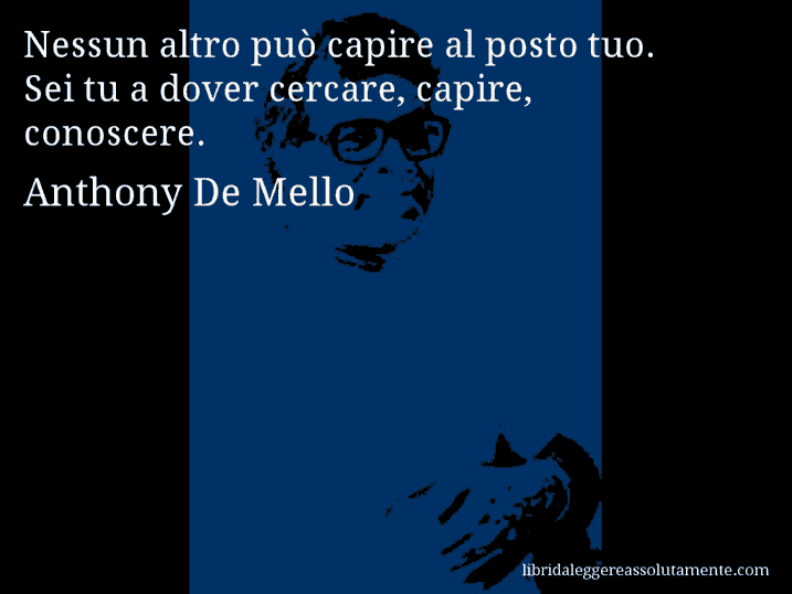 Aforisma di Anthony De Mello : Nessun altro può capire al posto tuo. Sei tu a dover cercare, capire, conoscere.