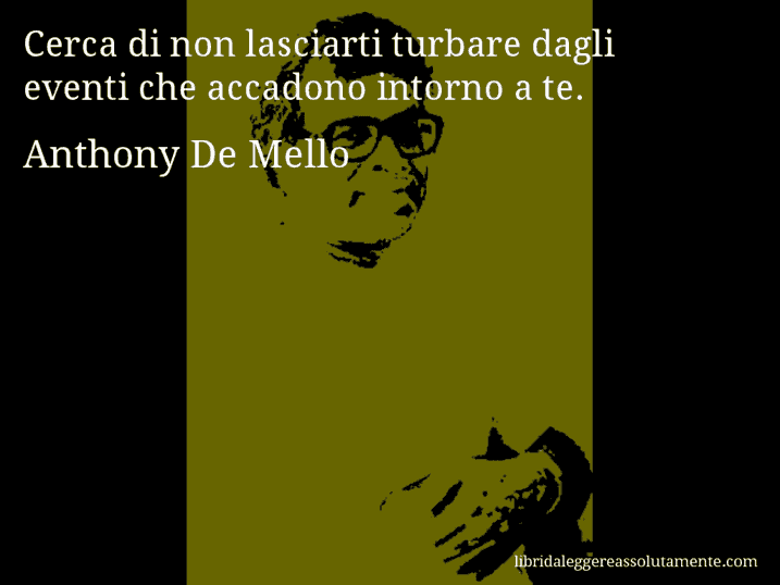 Aforisma di Anthony De Mello : Cerca di non lasciarti turbare dagli eventi che accadono intorno a te.