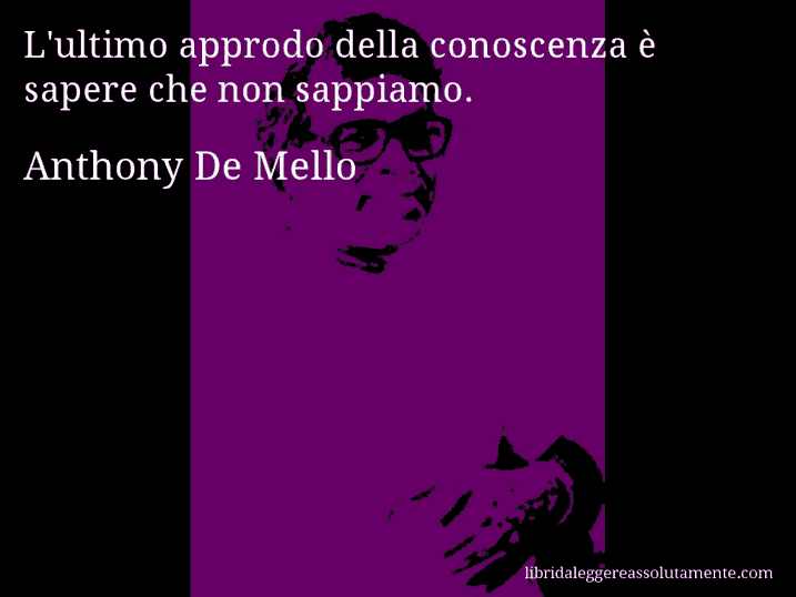 Aforisma di Anthony De Mello : L'ultimo approdo della conoscenza è sapere che non sappiamo.