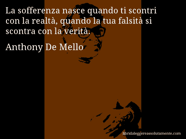 Aforisma di Anthony De Mello : La sofferenza nasce quando ti scontri con la realtà, quando la tua falsità si scontra con la verità.