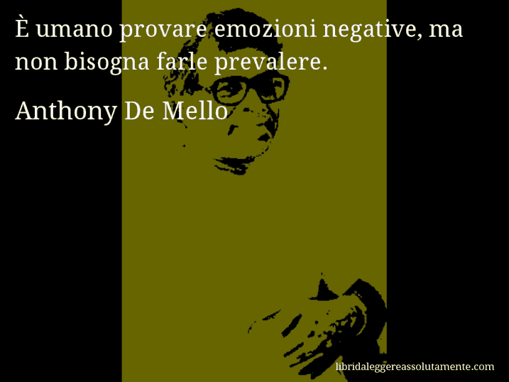 Aforisma di Anthony De Mello : È umano provare emozioni negative, ma non bisogna farle prevalere.
