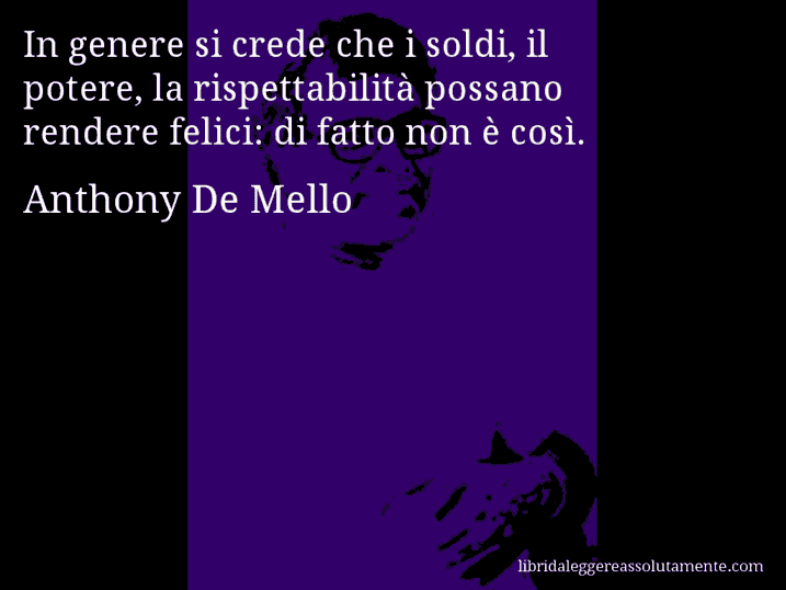 Aforisma di Anthony De Mello : In genere si crede che i soldi, il potere, la rispettabilità possano rendere felici: di fatto non è così.