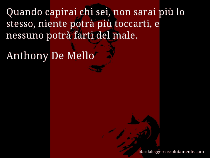 Aforisma di Anthony De Mello : Quando capirai chi sei, non sarai più lo stesso, niente potrà più toccarti, e nessuno potrà farti del male.