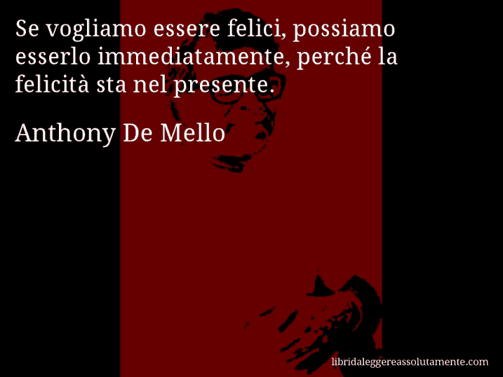 Aforisma di Anthony De Mello : Se vogliamo essere felici, possiamo esserlo immediatamente, perché la felicità sta nel presente.