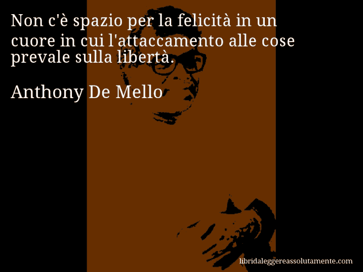 Aforisma di Anthony De Mello : Non c'è spazio per la felicità in un cuore in cui l'attaccamento alle cose prevale sulla libertà.