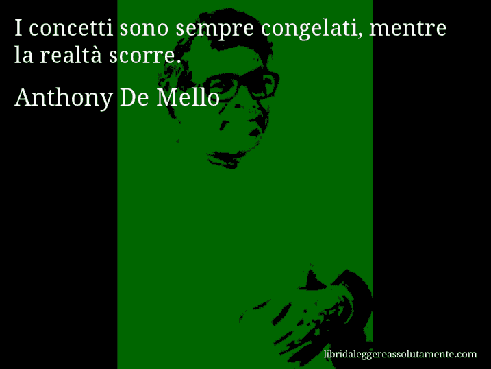 Aforisma di Anthony De Mello : I concetti sono sempre congelati, mentre la realtà scorre.