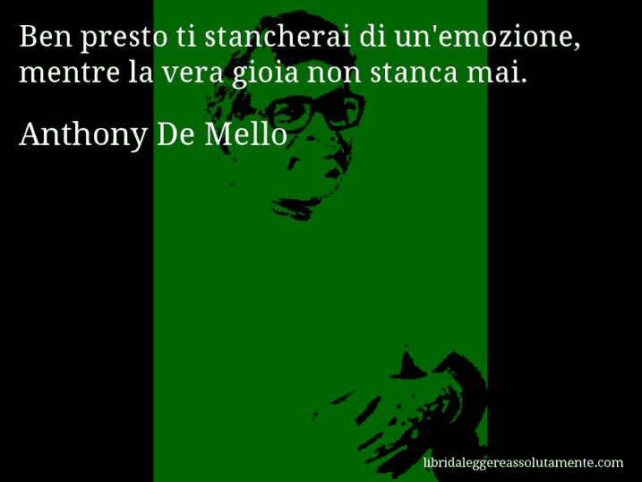 Aforisma di Anthony De Mello : Ben presto ti stancherai di un'emozione, mentre la vera gioia non stanca mai.