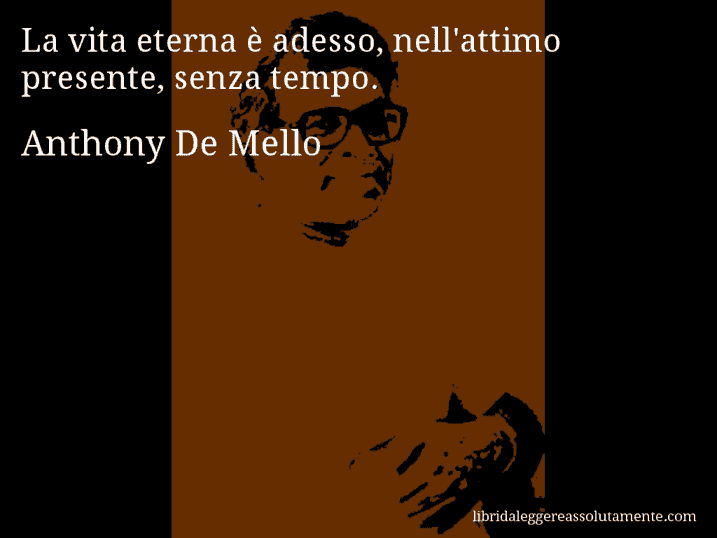 Aforisma di Anthony De Mello : La vita eterna è adesso, nell'attimo presente, senza tempo.