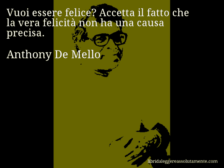 Aforisma di Anthony De Mello : Vuoi essere felice? Accetta il fatto che la vera felicità non ha una causa precisa.
