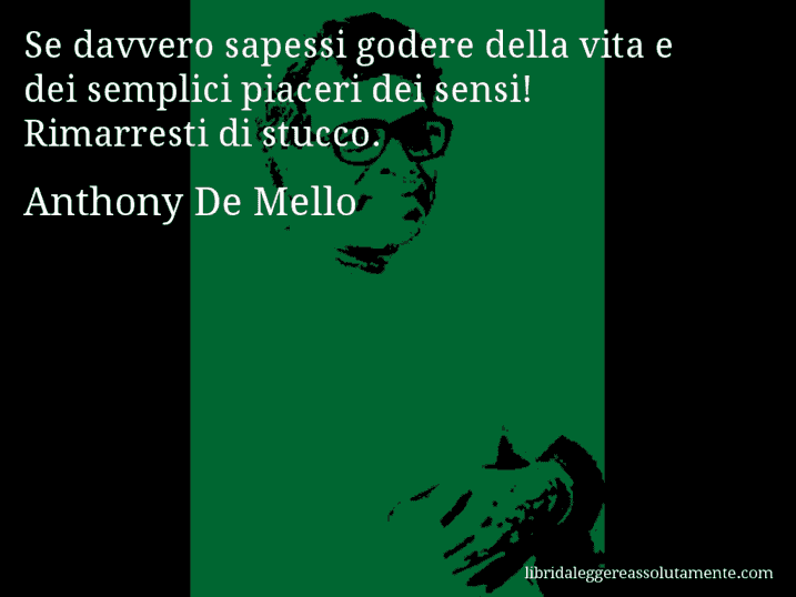 Aforisma di Anthony De Mello : Se davvero sapessi godere della vita e dei semplici piaceri dei sensi! Rimarresti di stucco.