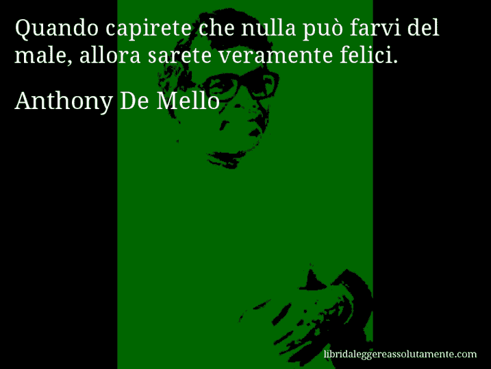 Aforisma di Anthony De Mello : Quando capirete che nulla può farvi del male, allora sarete veramente felici.