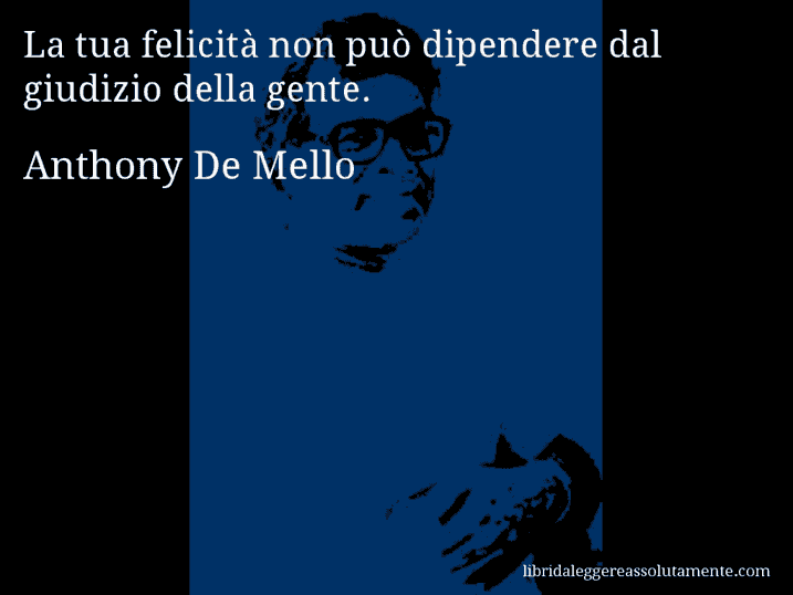 Aforisma di Anthony De Mello : La tua felicità non può dipendere dal giudizio della gente.