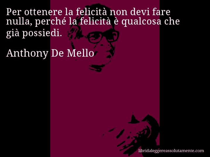 Aforisma di Anthony De Mello : Per ottenere la felicità non devi fare nulla, perché la felicità è qualcosa che già possiedi.