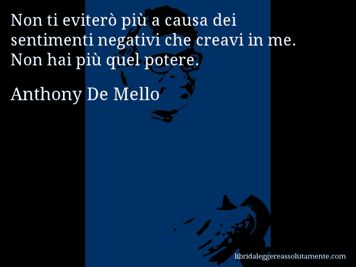 Aforisma di Anthony De Mello : Non ti eviterò più a causa dei sentimenti negativi che creavi in me. Non hai più quel potere.