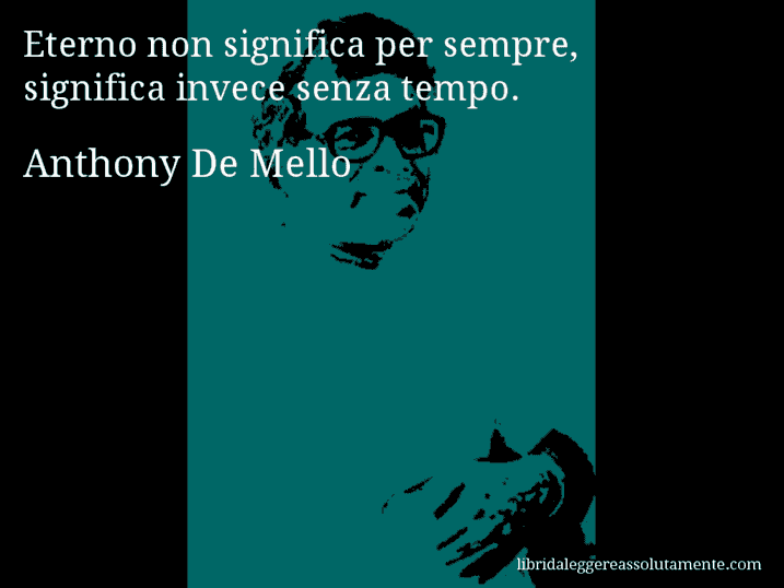 Aforisma di Anthony De Mello : Eterno non significa per sempre, significa invece senza tempo.