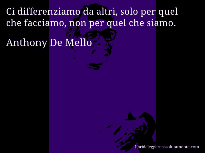 Aforisma di Anthony De Mello : Ci differenziamo da altri, solo per quel che facciamo, non per quel che siamo.