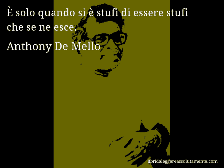 Aforisma di Anthony De Mello : È solo quando si è stufi di essere stufi che se ne esce.