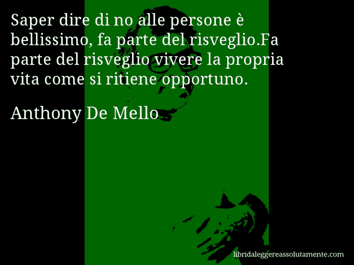 Aforisma di Anthony De Mello : Saper dire di no alle persone è bellissimo, fa parte del risveglio.Fa parte del risveglio vivere la propria vita come si ritiene opportuno.