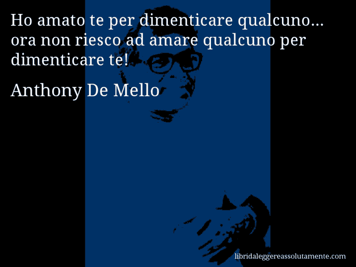 Aforisma di Anthony De Mello : Ho amato te per dimenticare qualcuno... ora non riesco ad amare qualcuno per dimenticare te!