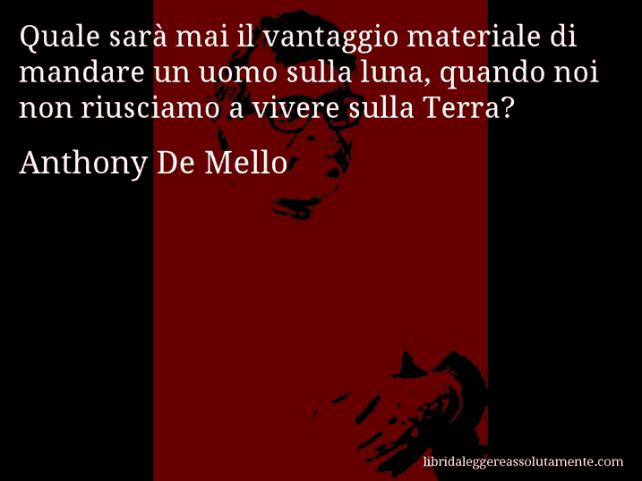 Aforisma di Anthony De Mello : Quale sarà mai il vantaggio materiale di mandare un uomo sulla luna, quando noi non riusciamo a vivere sulla Terra?