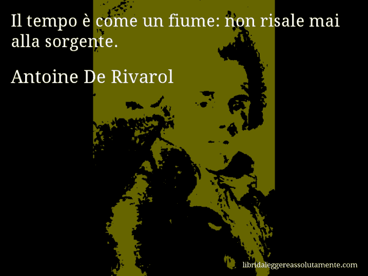 Aforisma di Antoine De Rivarol : Il tempo è come un fiume: non risale mai alla sorgente.
