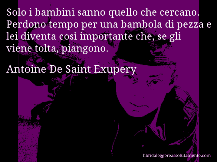 Aforisma di Antoine De Saint Exupery : Solo i bambini sanno quello che cercano. Perdono tempo per una bambola di pezza e lei diventa così importante che, se gli viene tolta, piangono.