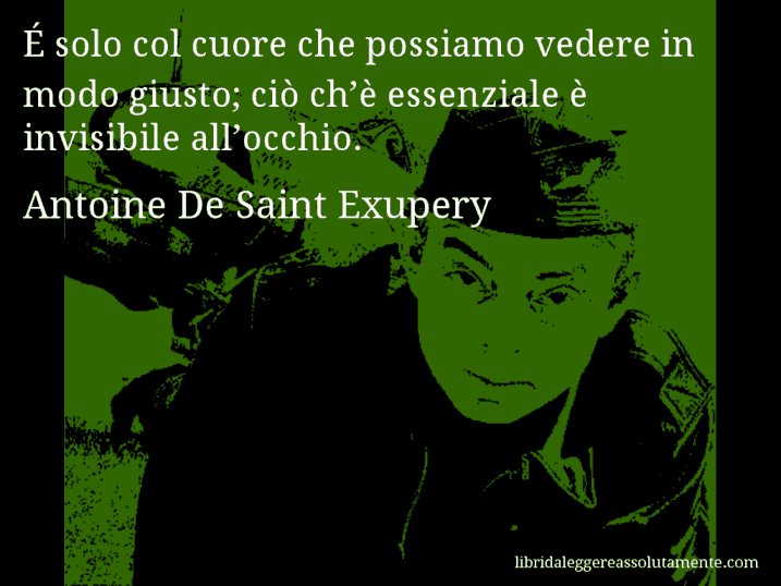 Aforisma di Antoine De Saint Exupery : É solo col cuore che possiamo vedere in modo giusto; ciò ch’è essenziale è invisibile all’occhio.
