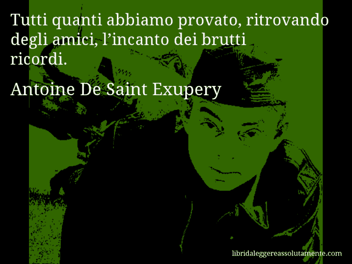 Aforisma di Antoine De Saint Exupery : Tutti quanti abbiamo provato, ritrovando degli amici, l’incanto dei brutti ricordi.