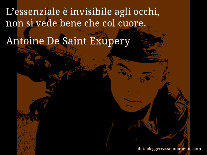 Aforisma di Antoine De Saint Exupery : L’essenziale è invisibile agli occhi, non si vede bene che col cuore.