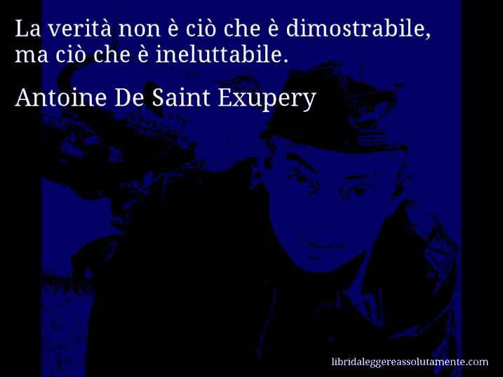 Aforisma di Antoine De Saint Exupery : La verità non è ciò che è dimostrabile, ma ciò che è ineluttabile.