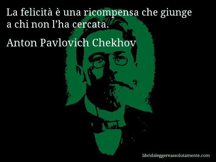 Aforisma di Anton Pavlovich Chekhov : La felicità è una ricompensa che giunge a chi non l’ha cercata.
