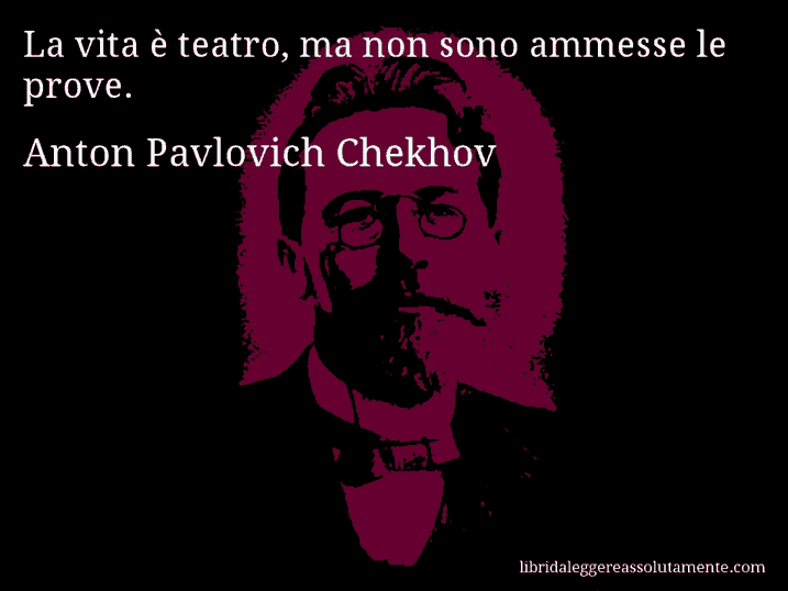 Aforisma di Anton Pavlovich Chekhov : La vita è teatro, ma non sono ammesse le prove.
