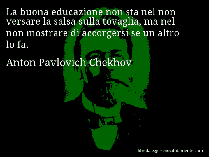 Aforisma di Anton Pavlovich Chekhov : La buona educazione non sta nel non versare la salsa sulla tovaglia, ma nel non mostrare di accorgersi se un altro lo fa.