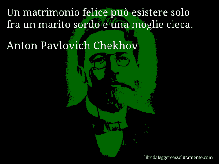 Aforisma di Anton Pavlovich Chekhov : Un matrimonio felice può esistere solo fra un marito sordo e una moglie cieca.