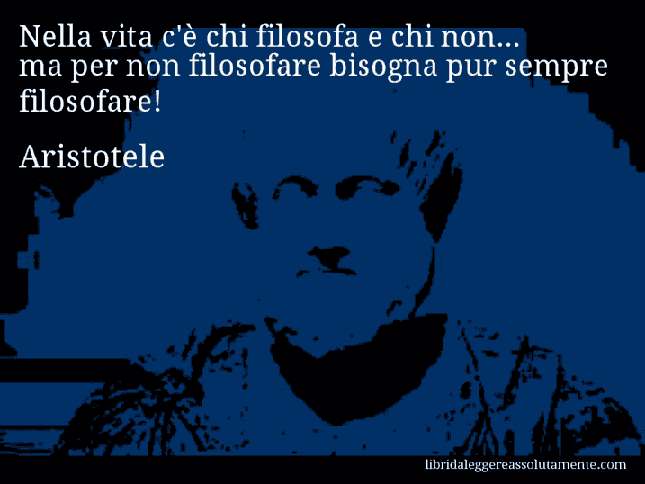 Aforisma di Aristotele : Nella vita c'è chi filosofa e chi non... ma per non filosofare bisogna pur sempre filosofare!