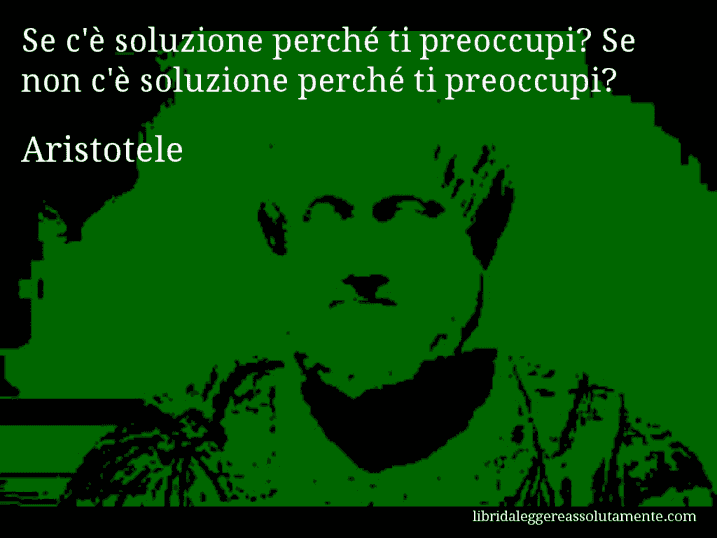 Aforisma di Aristotele : Se c'è soluzione perché ti preoccupi? Se non c'è soluzione perché ti preoccupi?