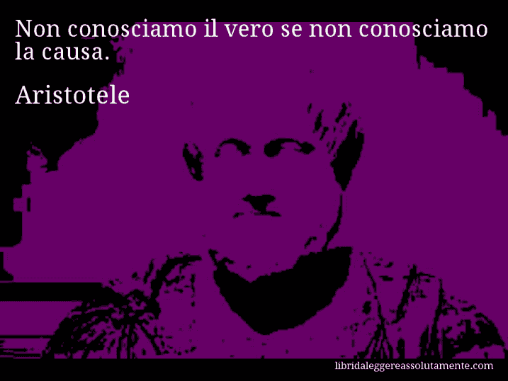 Aforisma di Aristotele : Non conosciamo il vero se non conosciamo la causa.