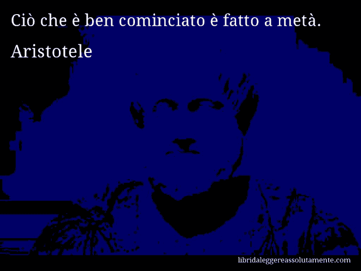 Aforisma di Aristotele : Ciò che è ben cominciato è fatto a metà.