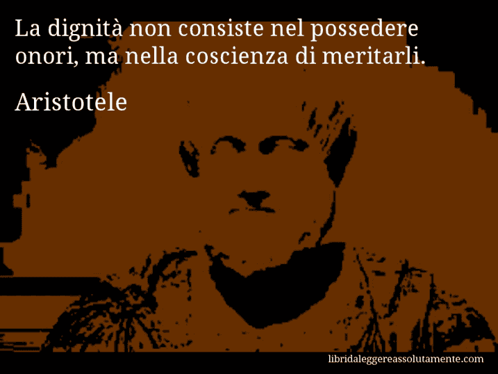 Aforisma di Aristotele : La dignità non consiste nel possedere onori, ma nella coscienza di meritarli.