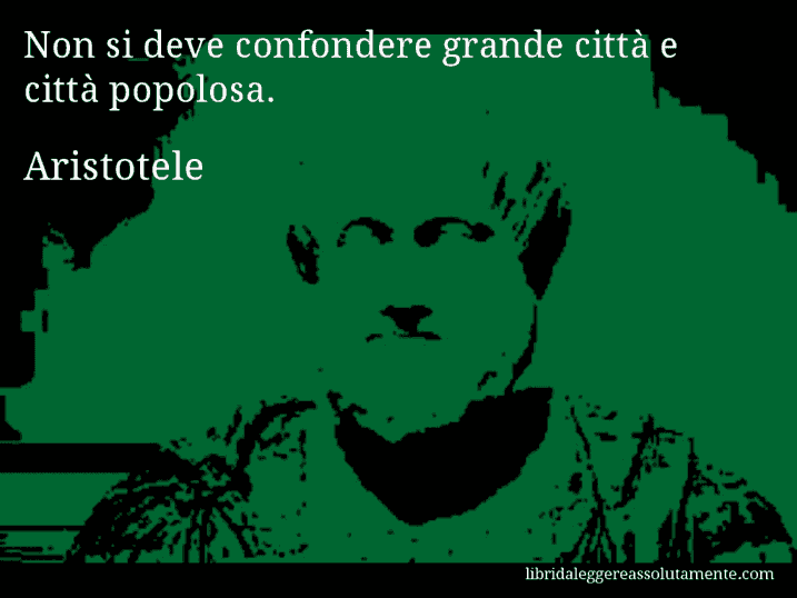 Aforisma di Aristotele : Non si deve confondere grande città e città popolosa.