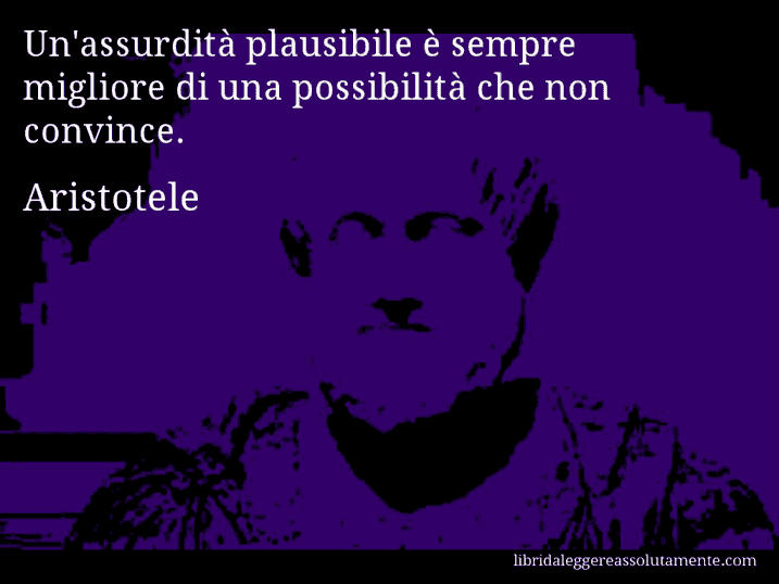 Aforisma di Aristotele : Un'assurdità plausibile è sempre migliore di una possibilità che non convince.