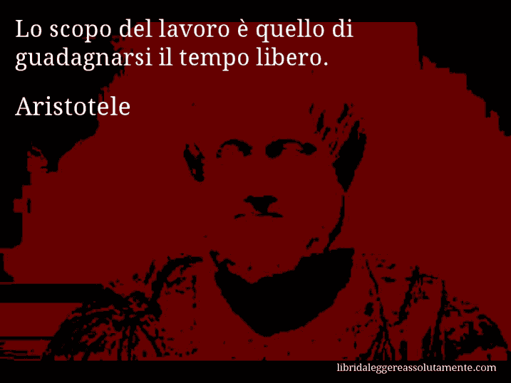 Aforisma di Aristotele : Lo scopo del lavoro è quello di guadagnarsi il tempo libero.