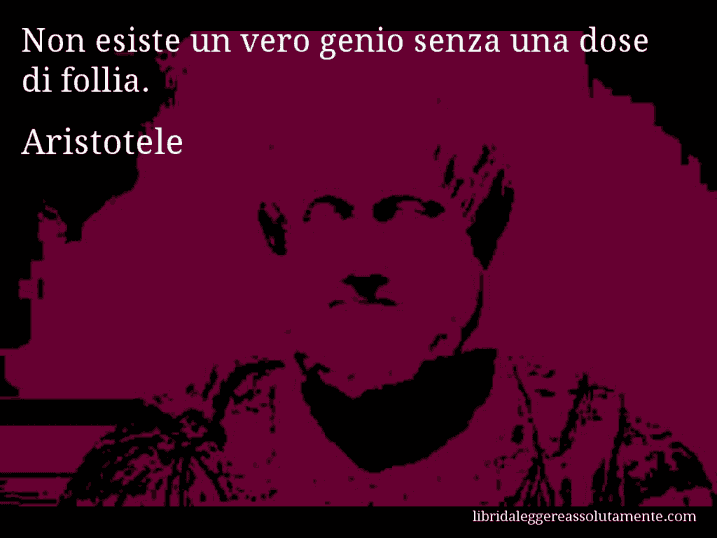 Aforisma di Aristotele : Non esiste un vero genio senza una dose di follia.